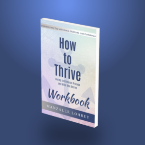 Workbook: How to Thrive During the Divorce Process and After the Decree: Embrace Every Day with Grace and Confidence